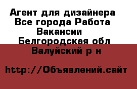 Агент для дизайнера - Все города Работа » Вакансии   . Белгородская обл.,Валуйский р-н